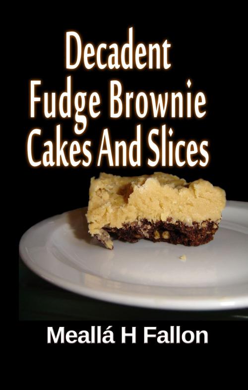 Cover of the book Decadent Fudge Brownie Cakes And Slices by Meallá H Fallon, Meallá H Fallon