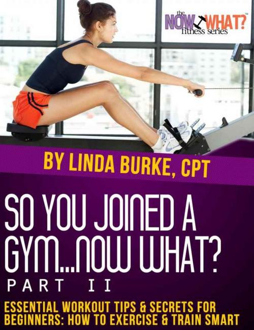 Cover of the book So You Joined a Gym...Now What? Part II Essential Workout Tips and Secrets for Beginners by Linda Burke, Linda Burke