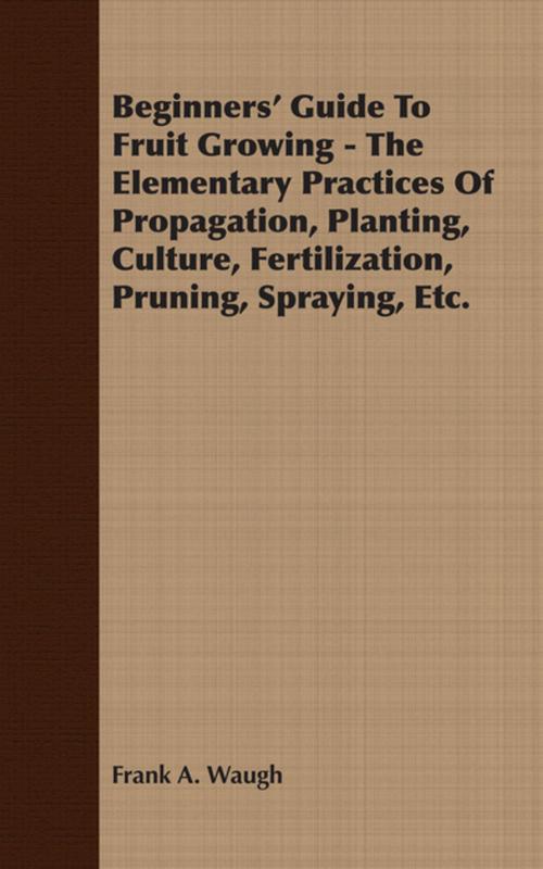 Cover of the book Beginners' Guide To Fruit Growing - The Elementary Practices Of Propagation, Planting, Culture, Fertilization, Pruning, Spraying, Etc. by Frank A. Waugh, Read Books Ltd.