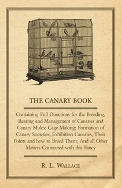 Cover of the book The Canary Book: Containing Full Directions For The Breeding, Rearing And Management Of Canaries And Canary Mules .. by R. L. Wallace, Read Books Ltd.