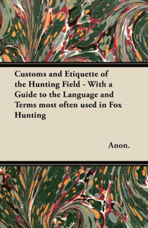 Cover of the book Customs and Etiquette of the Hunting Field - With a Guide to the Language and Terms most often used in Fox Hunting by Anon., Read Books Ltd.