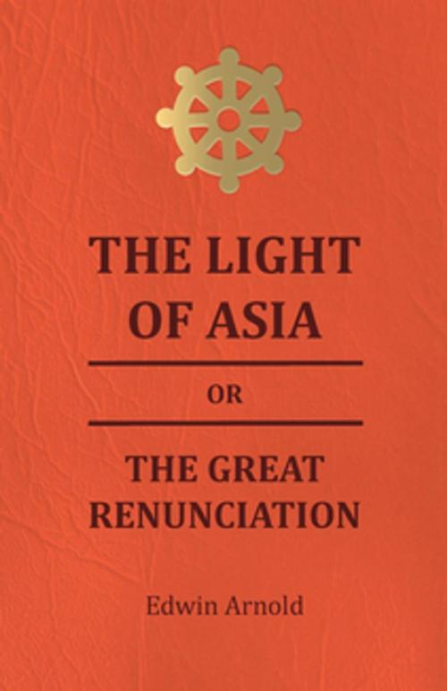Cover of the book The Light of Asia or the Great Renunciation - Being the Life and Teaching of Gautama, Prince of India and Founder of Buddism by Edwin Arnold, Read Books Ltd.