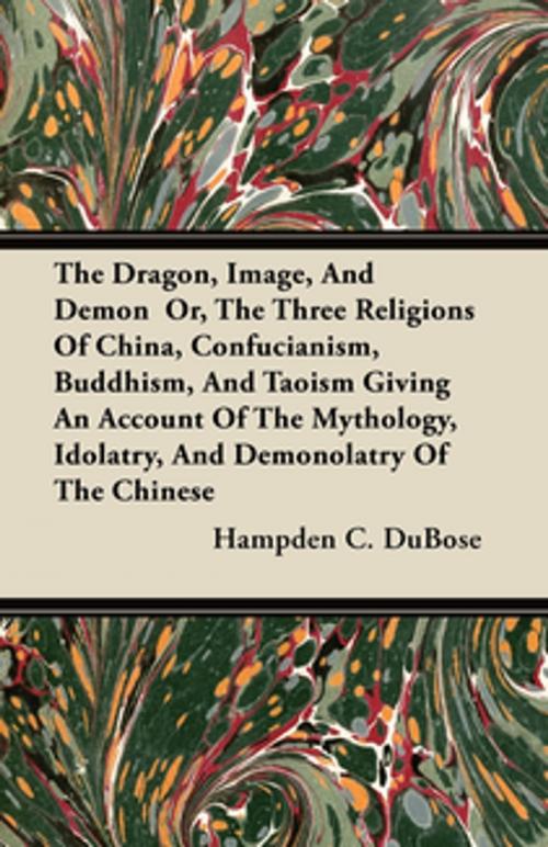 Cover of the book The Dragon, Image, And Demon Or, The Three Religions Of China, Confucianism, Buddhism, And Taoism Giving An Account Of The Mythology, Idolatry, And Demonolatry Of The Chinese by Hampden C. DuBose, Read Books Ltd.