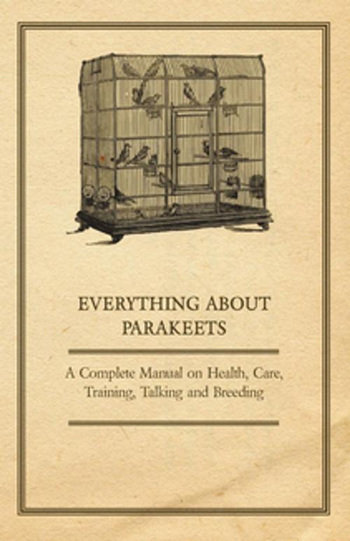 Cover of the book Everything about Parakeets - A Complete Manual on Health, Care, Training, Talking and Breeding by Anon., Read Books Ltd.