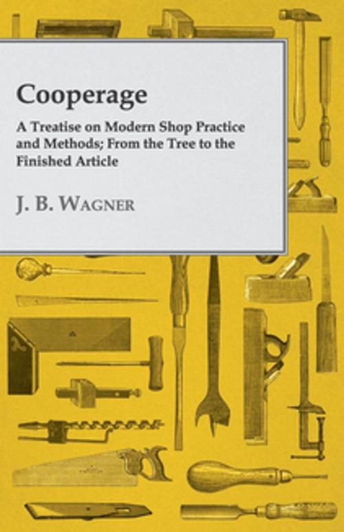 Cover of the book Cooperage; A Treatise on Modern Shop Practice and Methods; From the Tree to the Finished Article by J. B. Wagner, Read Books Ltd.