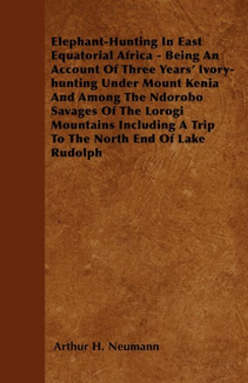 Cover of the book Elephant-Hunting In East Equatorial Africa - Being An Account Of Three Years' Ivory-hunting Under Mount Kenia And Among The Ndorobo Savages Of The Lorogi Mountains Including A Trip To The North End Of Lake Rudolph by Arthur H. Neumann, Read Books Ltd.