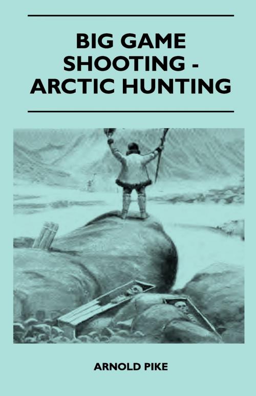 Cover of the book Big Game Shooting - Arctic Hunting by Arnold Pike, Read Books Ltd.