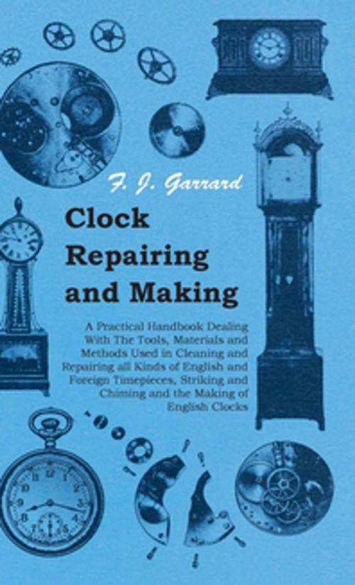 Cover of the book Clock Repairing and Making - A Practical Handbook Dealing With The Tools, Materials and Methods Used in Cleaning and Repairing all Kinds of English and Foreign Timepieces, Striking and Chiming and the Making of English Clocks by F. J. Garrard, Read Books Ltd.