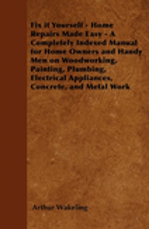 Cover of the book Fix it Yourself - Home Repairs Made Easy - A Completely Indexed Manual for Home Owners and Handy Men on Woodworking, Painting, Plumbing, Electrical Appliances, Concrete, and Metal Work by Arthur Wakeling, Read Books Ltd.