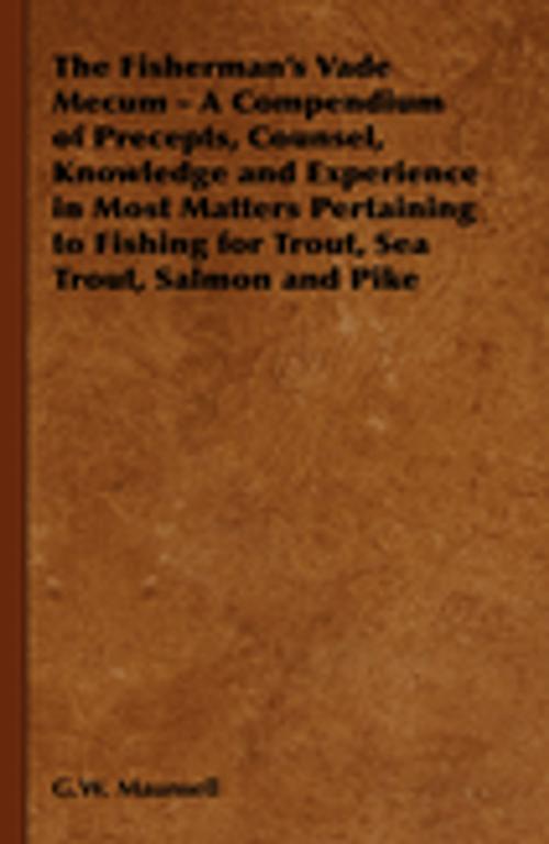 Cover of the book The Fisherman's Vade Mecum - A Compendium of Precepts, Counsel, Knowledge and Experience in Most Matters Pertaining to Fishing for Trout, Sea Trout, Salmon and Pike by G. W. Maunsell, Read Books Ltd.