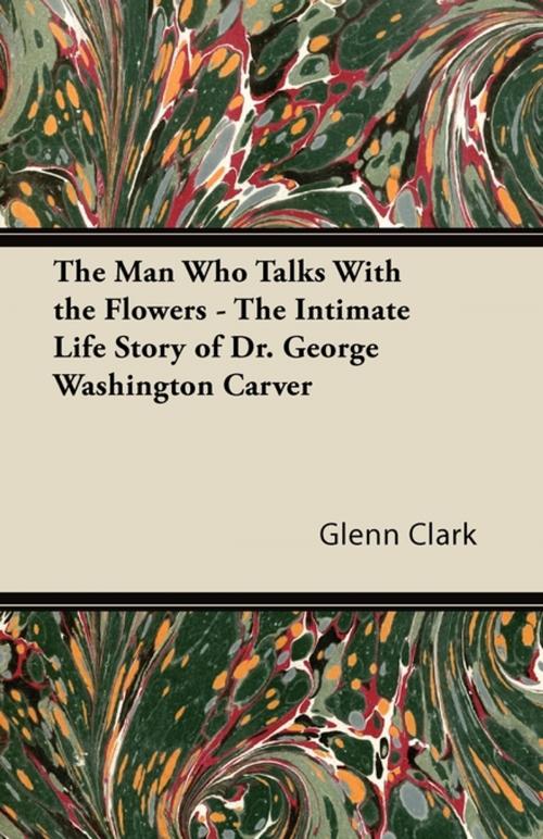 Cover of the book The Man Who Talks With the Flowers - The Intimate Life Story of Dr. George Washington Carver by Glenn Clark, Read Books Ltd.