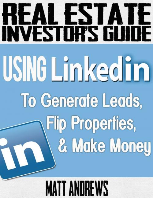Cover of the book Real Estate Investor's Guide: Using LinkedIn to Generate Leads, Flip Properties & Make Money by Matt Andrews, eBookIt.com