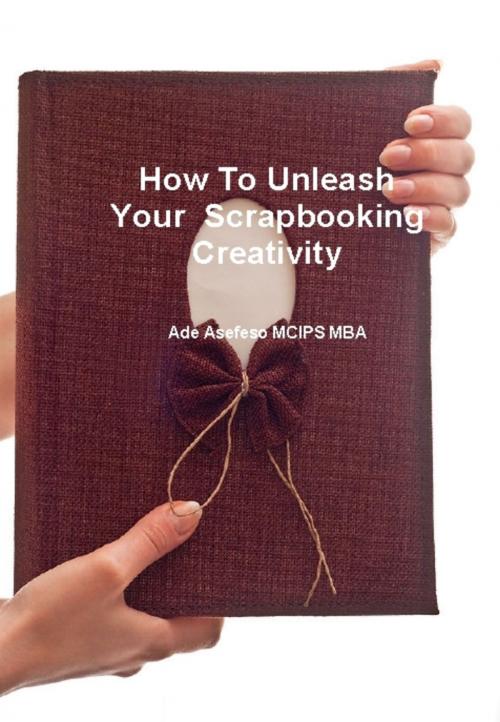 Cover of the book How to Unleash Your Scrapbooking Creativity by Ade Asefeso MCIPS MBA, AA Global Sourcing Ltd