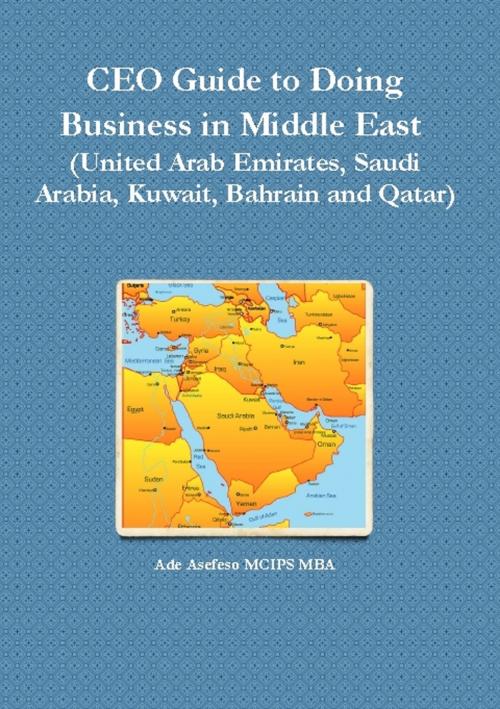 Cover of the book CEO Guide to Doing Business in Middle East (United Arab Emirates, Saudi Arabia, Kuwait, Bahrain and Qatar) by Ade Asefeso MCIPS MBA, AA Global Sourcing Ltd