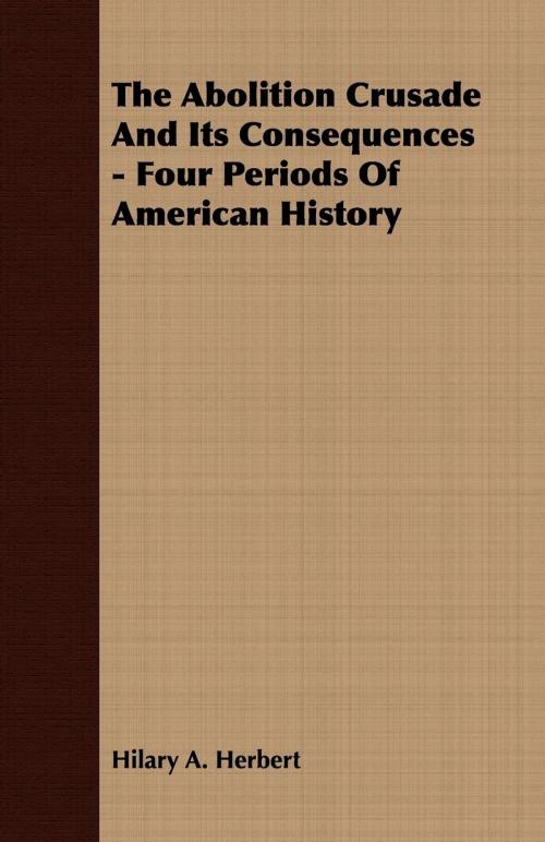 Cover of the book The Abolition Crusade And Its Consequences - Four Periods Of American History by Hilary A. Herbert, Read Books Ltd.