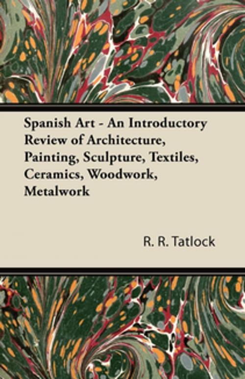Cover of the book Spanish Art - An Introductory Review of Architecture, Painting, Sculpture, Textiles, Ceramics, Woodwork, Metalwork by R. R. Tatlock, Read Books Ltd.
