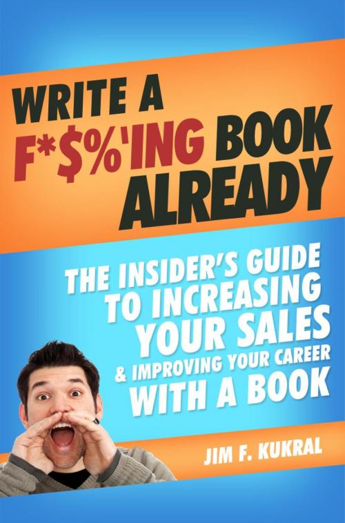Cover of the book Write A F*$%'ing Book Already! - How To Write A Book To Skyrocket Sales & Boost Your Career by Jim Kukral, Jim Kukral