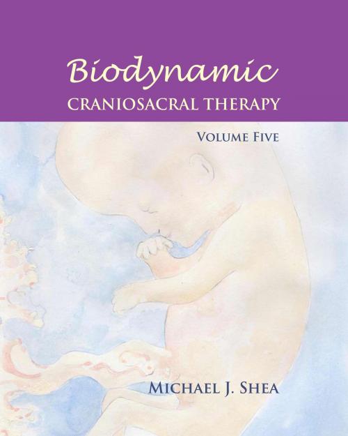 Cover of the book Biodynamic Craniosacral Therapy, Volume Five by Michael J. Shea, Ph. D., Raymond Gasser, Ph.D, Carol Agneessens, M.S., Ann Diamond Weinstein, Ph.D, Sheila Shea, M.A., North Atlantic Books