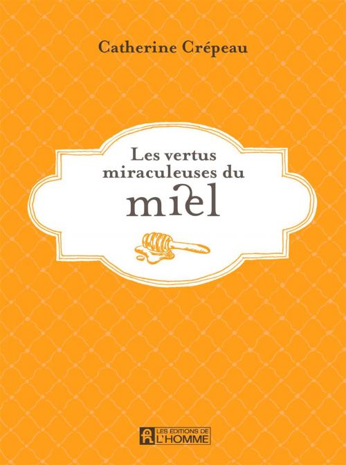 Cover of the book Les vertus miraculeuses du miel by Catherine Crépeau, Les Éditions de l’Homme