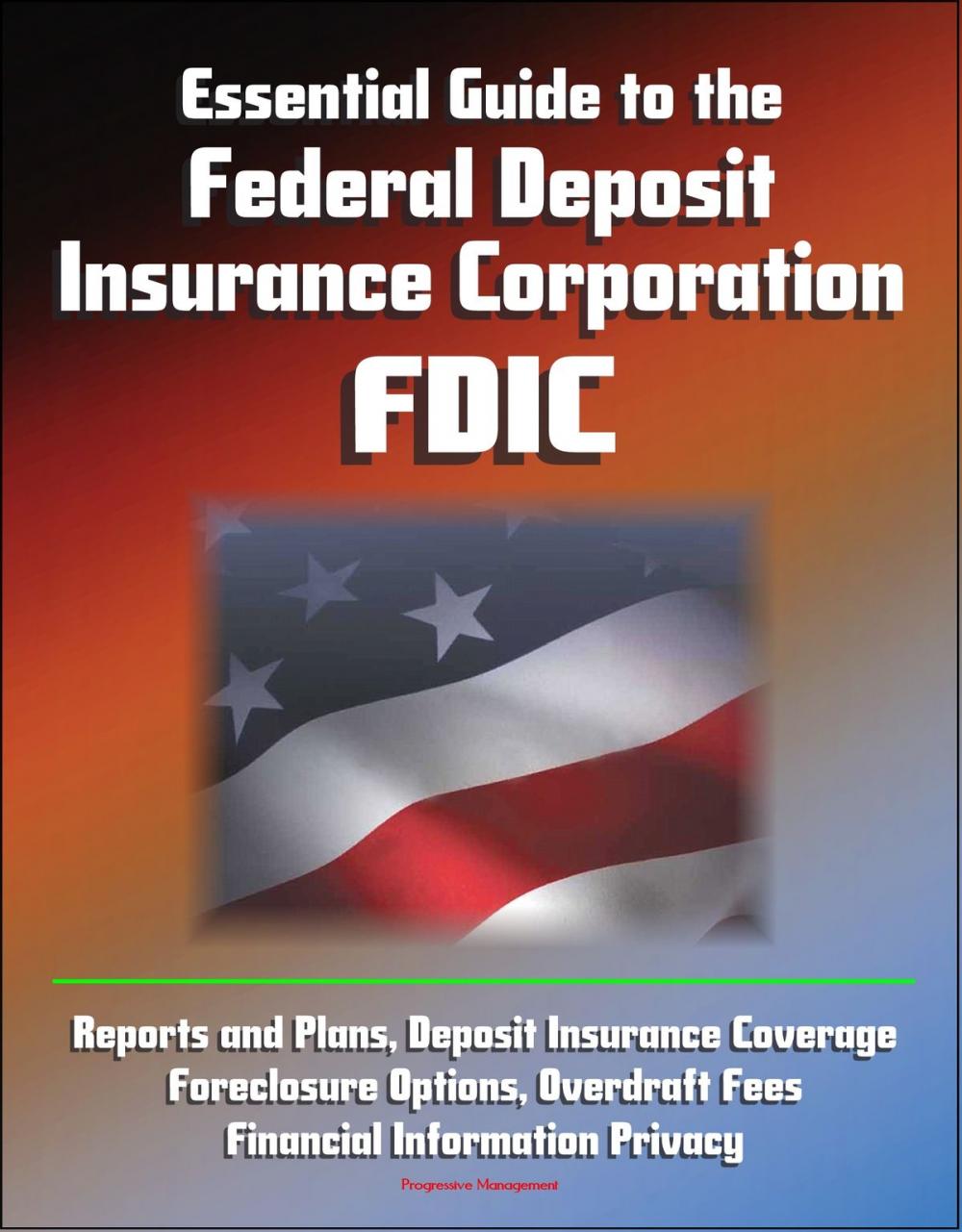 Big bigCover of Essential Guide to the Federal Deposit Insurance Corporation (FDIC) - Reports and Plans, Deposit Insurance Coverage, Foreclosure Options, Overdraft Fees, Financial Information Privacy