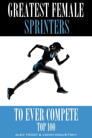 Cover of the book Greatest Female Sprinters to Ever Compete: Top 100 by Vadim Kravetsky, ALEX TROSTANETSKIY