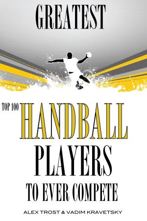 Cover of the book Greatest Handball Players To Ever Compete: Top 100 by alex trostanetskiy