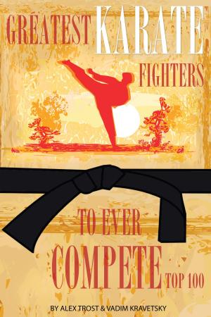 Cover of the book Greatest Karate Fighters to Ever Compete: Top 100 by alex trostanetskiy