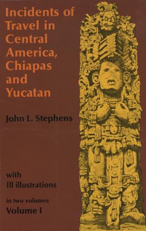 Cover of the book Incidents of Travel in Central America, Chiapas, and Yucatan, Volume I by Jacqueline Koyanagi