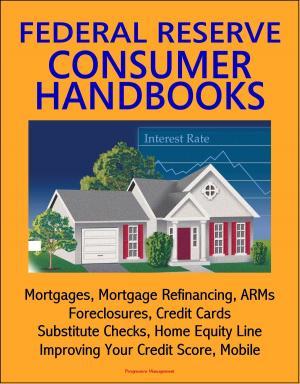 Cover of the book Federal Reserve Consumer Handbooks: Mortgages, Mortgage Refinancing, ARMs, Foreclosures, Credit Cards, Substitute Checks, Home Equity Line, Improving Your Credit Score, Mobile by Progressive Management