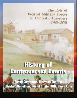 Cover of the book The Role of Federal Military Forces in Domestic Disorders 1789-1878: History of Controversial Events, Posse Comitatus, Mormon Conflict, Whiskey Rebellion, Racial Strife, KKK, Slave Law by Progressive Management