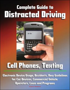 Cover of the book Complete Guide to Distracted Driving: Cell Phones, Texting, Electronic Device Usage, Accidents, New Guidelines for Car Devices, Commercial Vehicle Operators, Laws and Programs by Progressive Management