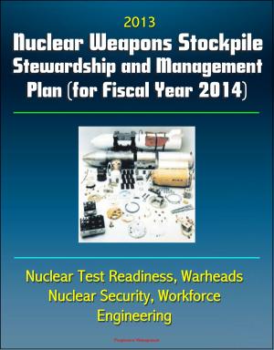 Cover of the book 2013 Nuclear Weapons Stockpile Stewardship and Management Plan (for Fiscal Year 2014) - Nuclear Test Readiness, Warheads, Nuclear Security, Workforce, Engineering by Progressive Management
