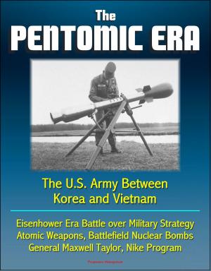 Cover of the book The Pentomic Era: The U.S. Army Between Korea and Vietnam - Eisenhower Era Battle over Military Strategy, Atomic Weapons, Battlefield Nuclear Bombs, General Maxwell Taylor, Nike Program by Progressive Management
