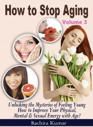 Cover of the book How to Stop Aging (Volume 3): Unlocking the Mysteries of Feeling Young – How to Improve Your Physical, Mental & Sexual Energy with Age? by Rita Homfeldt