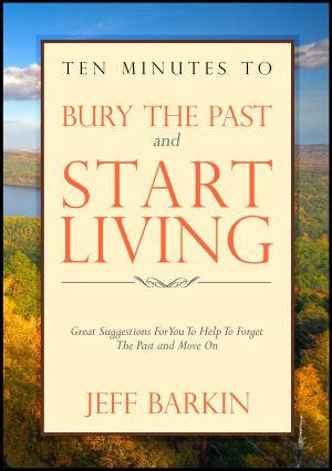 Cover of the book Ten Minutes To Bury The Past and Start Living: Great Suggestions For You To Help To Forget The Past and Move On by Jeff Barkin