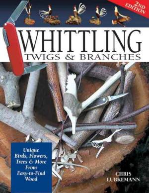 Cover of the book Whittling Twigs & Branches - 2nd Edition: Unique Birds, Flowers, Trees & More from Easy-to-Find Wood by Chris Marshall
