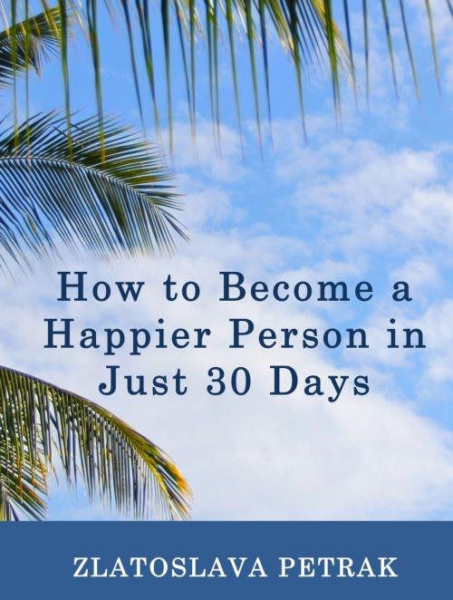 Cover of the book How to Become a Happier Person in Just 30 Days by Zlatoslava Petrak, Golden Glory Publishing