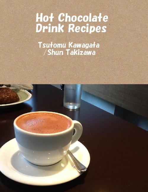 Cover of the book Hot Chocolate Drink Recipes by Tsutomu Kawagata, Shun Takizawa, Tsutomu Kawagata