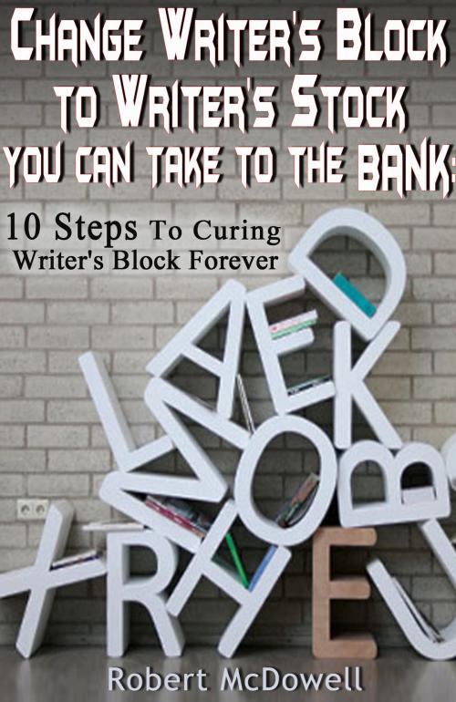 Cover of the book Change Writer's Block to Writer's Stock You Can Take to the Bank: 10 Steps to Curing Writer’s Block Forever by Robert McDowell, Robert McDowell