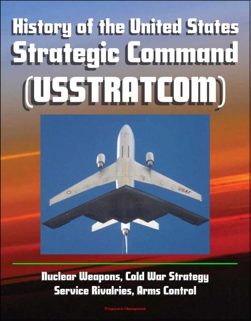Cover of the book History of the United States Strategic Command (USSTRATCOM) - Nuclear Weapons, Cold War Strategy, Service Rivalries, Arms Control by Progressive Management, Progressive Management