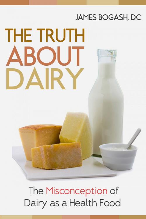 Cover of the book The Truth About Dairy: the Misconception of Dairy as a Health Food by James Bogash, DC, James Bogash, DC