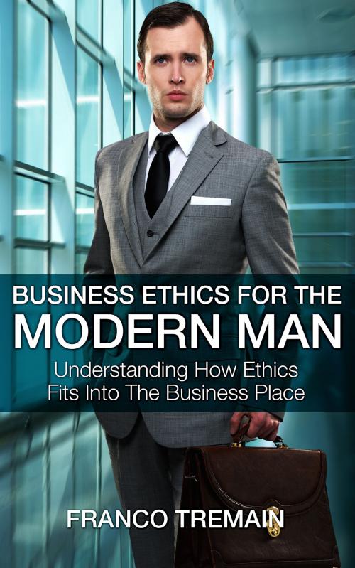 Cover of the book Business Ethics For The Modern Man: Understanding How Ethics Fit Into The Business Place by Franco Tremain, Gold Crown