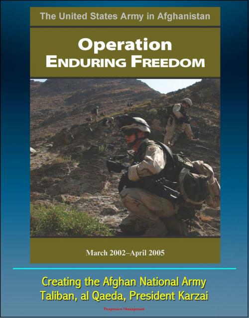 Cover of the book The United States Army in Afghanistan: Operation Enduring Freedom, March 2002 - April 2005 - Creating the Afghan National Army, Taliban, al Qaeda, President Karzai by Progressive Management, Progressive Management