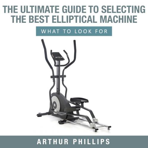 Cover of the book The Ultimate Guide To Selecting The Best Elliptical Machine What To Look For by Arthur Phillips, Pamphlet Book
