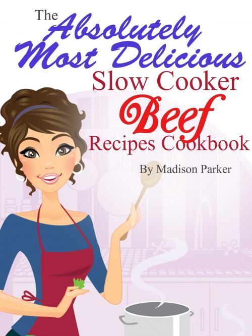 Cover of the book The Absolutely Most Delicious Slow Cooker Beef Recipes Cookbook by Madison Parker, Madison Parker