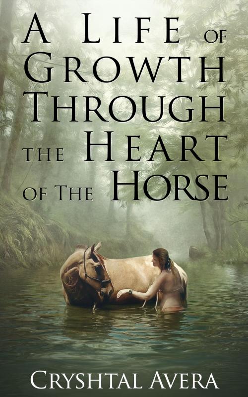 Cover of the book A Life of Growth Through The Heart of The Horse by Cryshtal Avera, Cryshtal Avera
