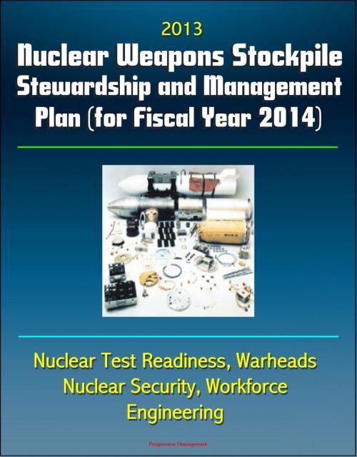 Cover of the book 2013 Nuclear Weapons Stockpile Stewardship and Management Plan (for Fiscal Year 2014) - Nuclear Test Readiness, Warheads, Nuclear Security, Workforce, Engineering by Progressive Management, Progressive Management