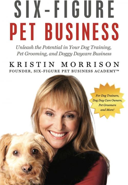 Cover of the book Six-Figure Pet Business: Unleash the Potential in Your Dog Training, Pet Grooming, and Doggy Daycare Business by Kristin Morrison, Kristin Morrison