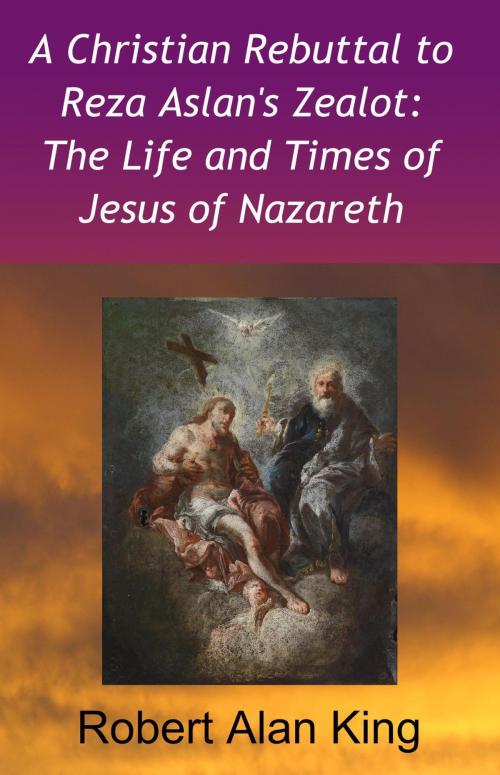 Cover of the book A Christian Rebuttal to Reza Aslan's Zealot: The Life and Times of Jesus of Nazareth by Robert Alan King, Robert Alan King