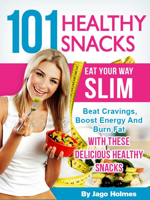 Cover of the book 101 Healthy Snacks: Eat Your Way Slim – Beat Cravings, Boost Energy And Burn Fat With These Delicious Healthy Snacks by Jago Holmes, Jago Holmes